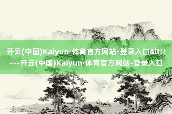 开云(中国)Kaiyun·体育官方网站-登录入口<!---开云(中国)Kaiyun·体育官方网站-登录入口