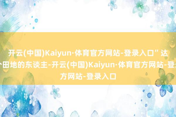 开云(中国)Kaiyun·体育官方网站-登录入口”达到这个田地的东谈主-开云(中国)Kaiyun·体育官方网站-登录入口