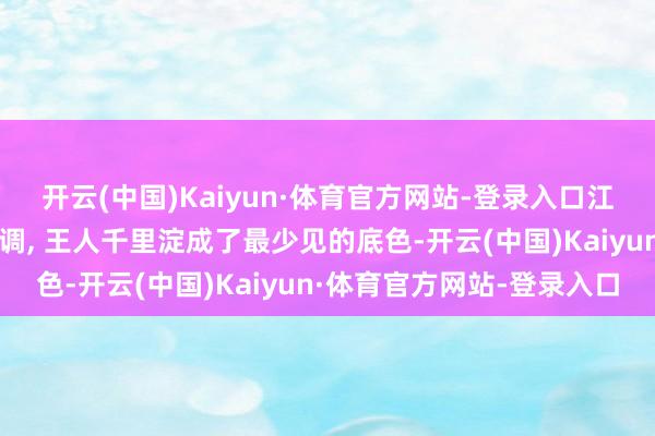 开云(中国)Kaiyun·体育官方网站-登录入口江疏影那些看似褪去的色调, 王人千里淀成了最少见的底色-开云(中国)Kaiyun·体育官方网站-登录入口