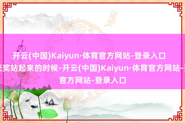 开云(中国)Kaiyun·体育官方网站-登录入口   辛芷蕾获奖站起来的时候-开云(中国)Kaiyun·体育官方网站-登录入口