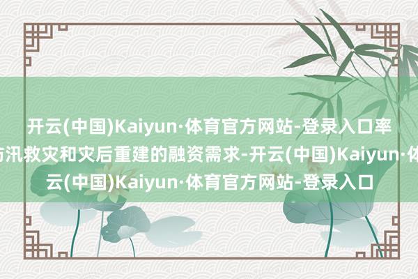 开云(中国)Kaiyun·体育官方网站-登录入口率领金融机构积极对接防汛救灾和灾后重建的融资需求-开云(中国)Kaiyun·体育官方网站-登录入口
