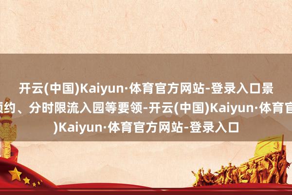 开云(中国)Kaiyun·体育官方网站-登录入口景区捏行全线实名预约、分时限流入园等要领-开云(中国)Kaiyun·体育官方网站-登录入口