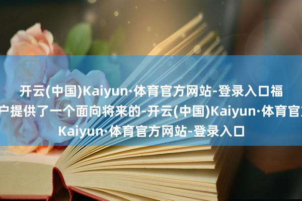 开云(中国)Kaiyun·体育官方网站-登录入口福田卡文汽车为用户提供了一个面向将来的-开云(中国)Kaiyun·体育官方网站-登录入口