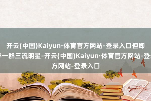 开云(中国)Kaiyun·体育官方网站-登录入口但即是这样一群三流明星-开云(中国)Kaiyun·体育官方网站-登录入口