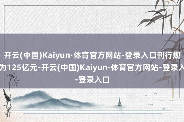 开云(中国)Kaiyun·体育官方网站-登录入口刊行规模为125亿元-开云(中国)Kaiyun·体育官方网站-登录入口