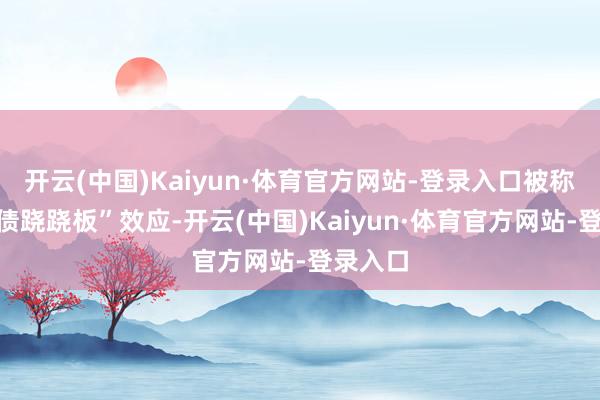 开云(中国)Kaiyun·体育官方网站-登录入口被称为“股债跷跷板”效应-开云(中国)Kaiyun·体育官方网站-登录入口