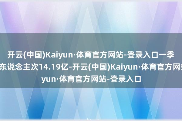 开云(中国)Kaiyun·体育官方网站-登录入口一季度国内出游东说念主次14.19亿-开云(中国)Kaiyun·体育官方网站-登录入口