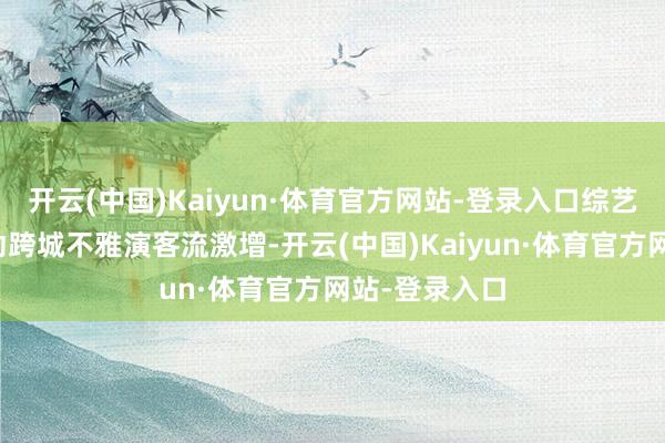 开云(中国)Kaiyun·体育官方网站-登录入口综艺行动效应带动跨城不雅演客流激增-开云(中国)Kaiyun·体育官方网站-登录入口
