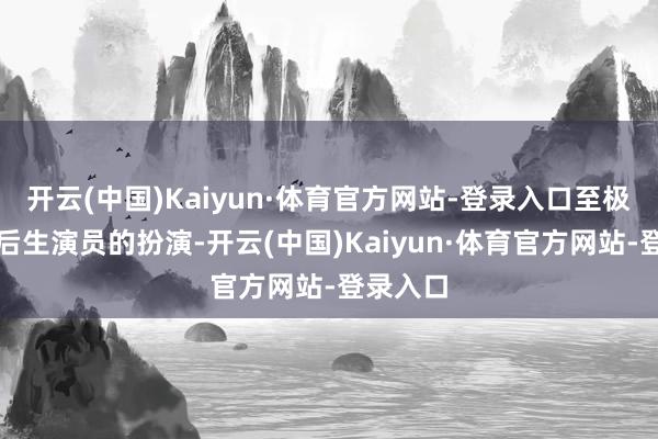 开云(中国)Kaiyun·体育官方网站-登录入口至极是几位后生演员的扮演-开云(中国)Kaiyun·体育官方网站-登录入口