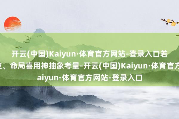 开云(中国)Kaiyun·体育官方网站-登录入口若再聚会具体宫位、命局喜用神抽象考量-开云(中国)Kaiyun·体育官方网站-登录入口