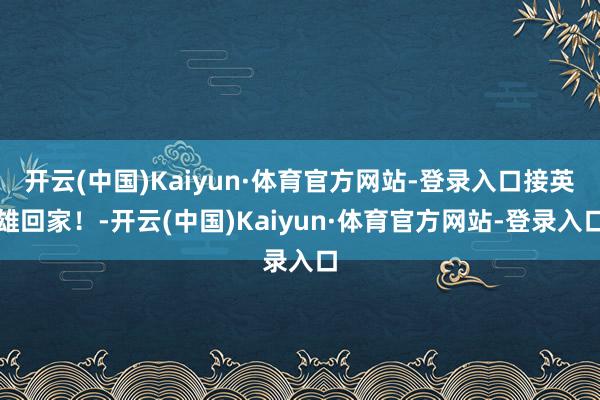 开云(中国)Kaiyun·体育官方网站-登录入口接英雄回家！-开云(中国)Kaiyun·体育官方网站-登录入口