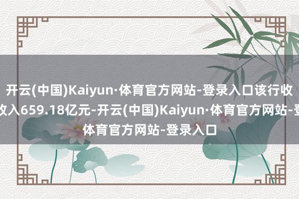 开云(中国)Kaiyun·体育官方网站-登录入口该行收尾买卖收入659.18亿元-开云(中国)Kaiyun·体育官方网站-登录入口