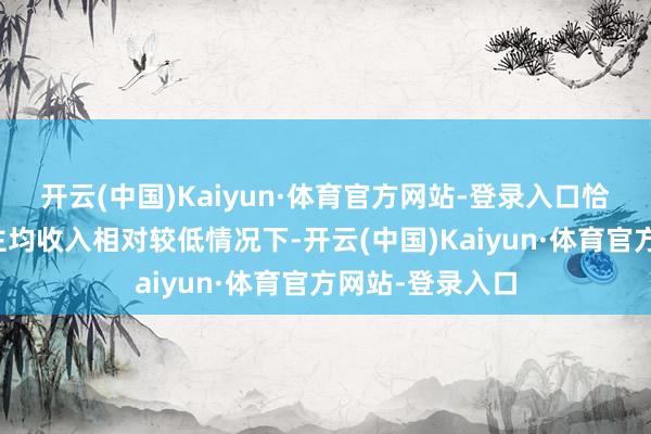 开云(中国)Kaiyun·体育官方网站-登录入口恰是在河南东谈主均收入相对较低情况下-开云(中国)Kaiyun·体育官方网站-登录入口
