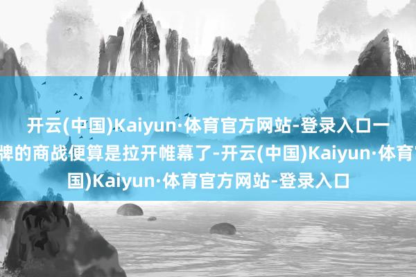 开云(中国)Kaiyun·体育官方网站-登录入口一场关系成本再行洗牌的商战便算是拉开帷幕了-开云(中国)Kaiyun·体育官方网站-登录入口