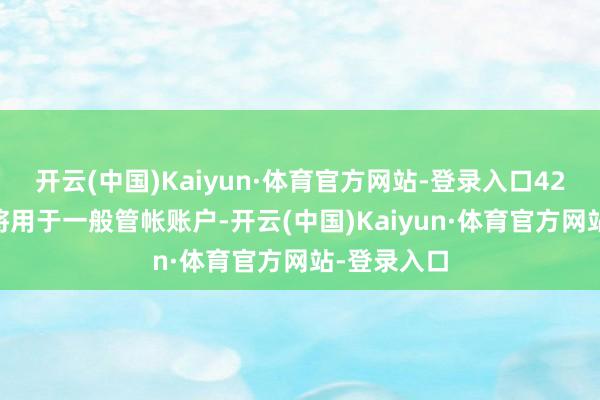 开云(中国)Kaiyun·体育官方网站-登录入口4290亿日元将用于一般管帐账户-开云(中国)Kaiyun·体育官方网站-登录入口