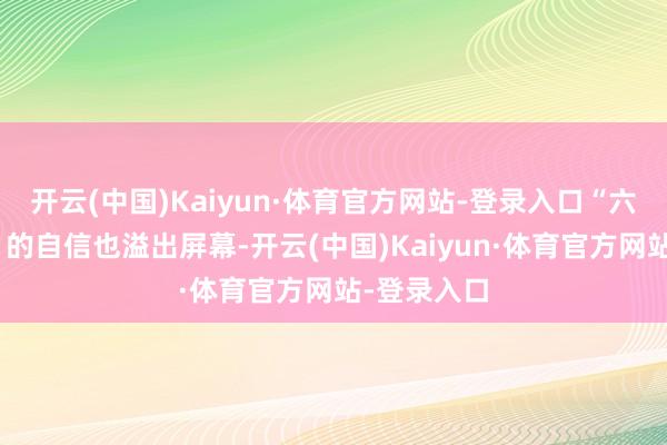 开云(中国)Kaiyun·体育官方网站-登录入口“六中小鹰眼”的自信也溢出屏幕-开云(中国)Kaiyun·体育官方网站-登录入口