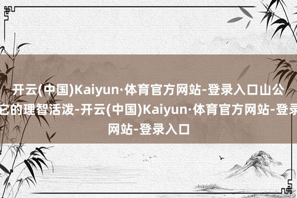 开云(中国)Kaiyun·体育官方网站-登录入口山公凭借它的理智活泼-开云(中国)Kaiyun·体育官方网站-登录入口