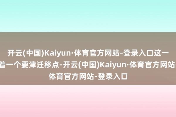 开云(中国)Kaiyun·体育官方网站-登录入口这一裁决秀雅着一个要津迁移点-开云(中国)Kaiyun·体育官方网站-登录入口