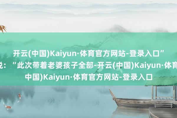 开云(中国)Kaiyun·体育官方网站-登录入口”点点租上海站李松说：“此次带着老婆孩子全部-开云(中国)Kaiyun·体育官方网站-登录入口