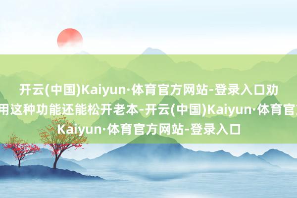开云(中国)Kaiyun·体育官方网站-登录入口劝诱者若是接受使用这种功能还能松开老本-开云(中国)Kaiyun·体育官方网站-登录入口