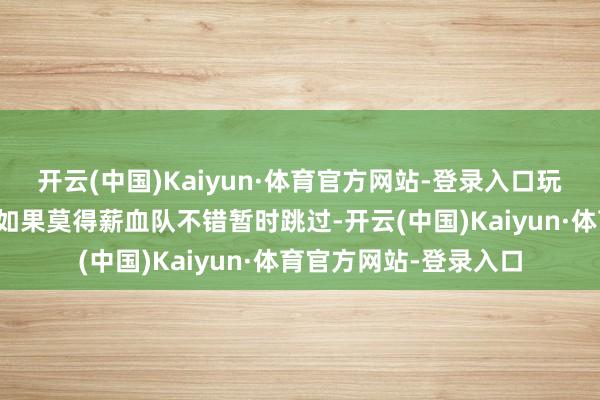 开云(中国)Kaiyun·体育官方网站-登录入口玩薪血队的不错抽一只如果莫得薪血队不错暂时跳过-开云(中国)Kaiyun·体育官方网站-登录入口