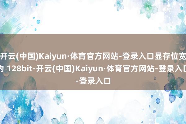 开云(中国)Kaiyun·体育官方网站-登录入口显存位宽为 128bit-开云(中国)Kaiyun·体育官方网站-登录入口