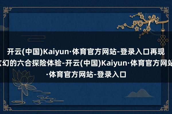 开云(中国)Kaiyun·体育官方网站-登录入口再现了一系列玄幻的六合探险体验-开云(中国)Kaiyun·体育官方网站-登录入口