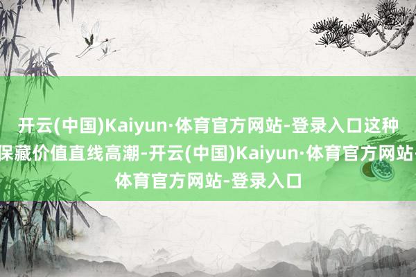 开云(中国)Kaiyun·体育官方网站-登录入口这种小彩蛋让保藏价值直线高潮-开云(中国)Kaiyun·体育官方网站-登录入口