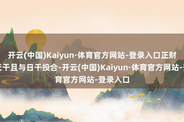 开云(中国)Kaiyun·体育官方网站-登录入口正财星透在天干且与日干投合-开云(中国)Kaiyun·体育官方网站-登录入口