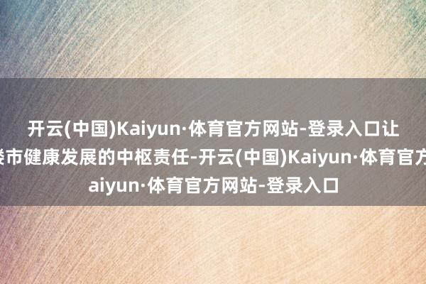 开云(中国)Kaiyun·体育官方网站-登录入口让宜居的确成为楼市健康发展的中枢责任-开云(中国)Kaiyun·体育官方网站-登录入口