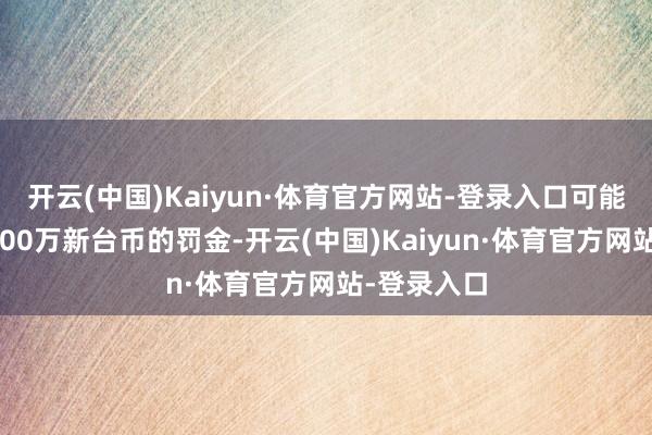 开云(中国)Kaiyun·体育官方网站-登录入口可能面对最高100万新台币的罚金-开云(中国)Kaiyun·体育官方网站-登录入口
