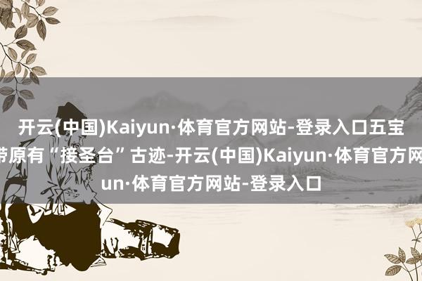 开云(中国)Kaiyun·体育官方网站-登录入口五宝镇太洪岗一带原有“接圣台”古迹-开云(中国)Kaiyun·体育官方网站-登录入口