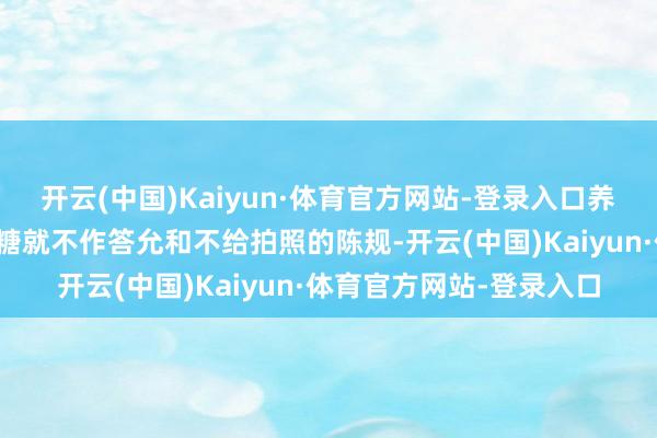 开云(中国)Kaiyun·体育官方网站-登录入口养出一种不给钱大概不分糖就不作答允和不给拍照的陈规-开云(中国)Kaiyun·体育官方网站-登录入口