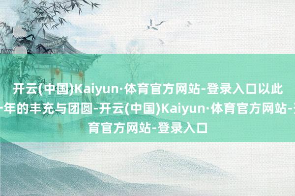 开云(中国)Kaiyun·体育官方网站-登录入口以此来庆祝一年的丰充与团圆-开云(中国)Kaiyun·体育官方网站-登录入口