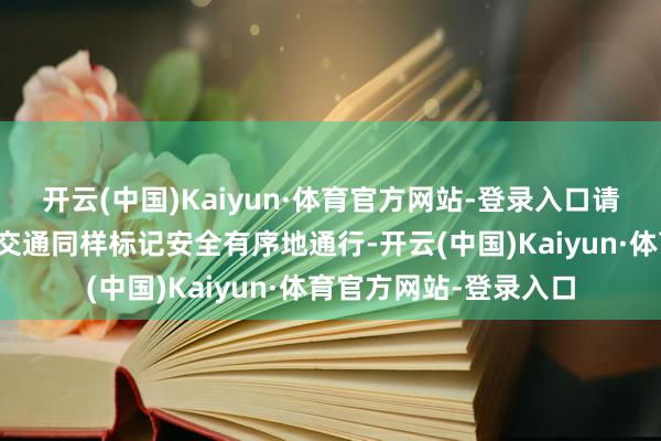 开云(中国)Kaiyun·体育官方网站-登录入口请广左右驶员严格按照交通同样标记安全有序地通行-开云(中国)Kaiyun·体育官方网站-登录入口