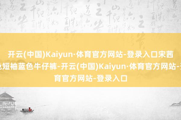 开云(中国)Kaiyun·体育官方网站-登录入口宋茜衣着粉色短袖蓝色牛仔裤-开云(中国)Kaiyun·体育官方网站-登录入口