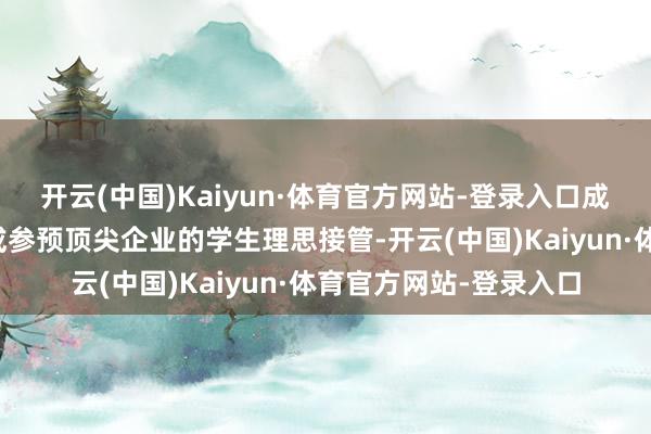 开云(中国)Kaiyun·体育官方网站-登录入口成为那些但愿络续深造或参预顶尖企业的学生理思接管-开云(中国)Kaiyun·体育官方网站-登录入口