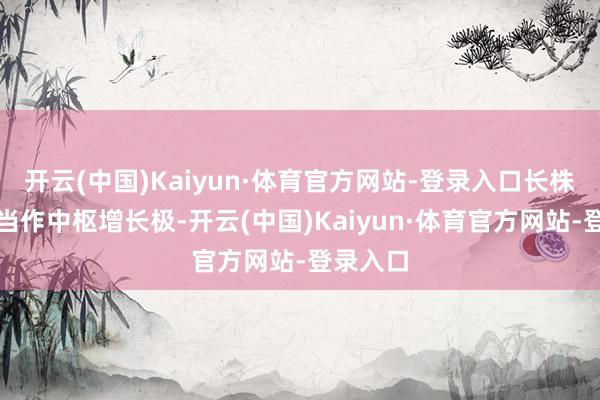 开云(中国)Kaiyun·体育官方网站-登录入口长株潭地区当作中枢增长极-开云(中国)Kaiyun·体育官方网站-登录入口