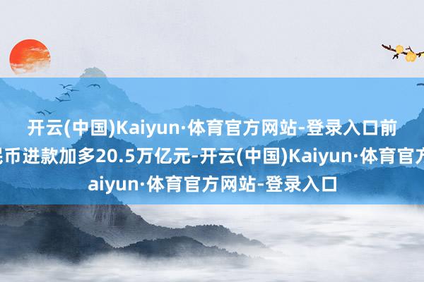 开云(中国)Kaiyun·体育官方网站-登录入口  前八个月东谈主民币进款加多20.5万亿元-开云(中国)Kaiyun·体育官方网站-登录入口
