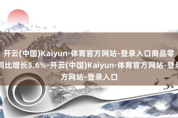 开云(中国)Kaiyun·体育官方网站-登录入口商品零卖额同比增长3.6%-开云(中国)Kaiyun·体育官方网站-登录入口