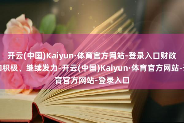 开云(中国)Kaiyun·体育官方网站-登录入口财政战略愈加积极、继续发力-开云(中国)Kaiyun·体育官方网站-登录入口