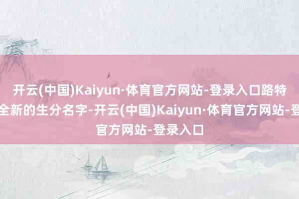 开云(中国)Kaiyun·体育官方网站-登录入口路特斯这个全新的生分名字-开云(中国)Kaiyun·体育官方网站-登录入口