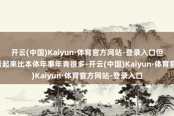 开云(中国)Kaiyun·体育官方网站-登录入口但邃密的鼎新让她看起来比本体年事年青很多-开云(中国)Kaiyun·体育官方网站-登录入口