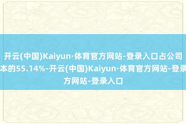 开云(中国)Kaiyun·体育官方网站-登录入口占公司总股本的55.14%-开云(中国)Kaiyun·体育官方网站-登录入口