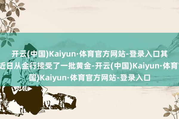 开云(中国)Kaiyun·体育官方网站-登录入口其中又名联合东谈主近日从金行接受了一批黄金-开云(中国)Kaiyun·体育官方网站-登录入口