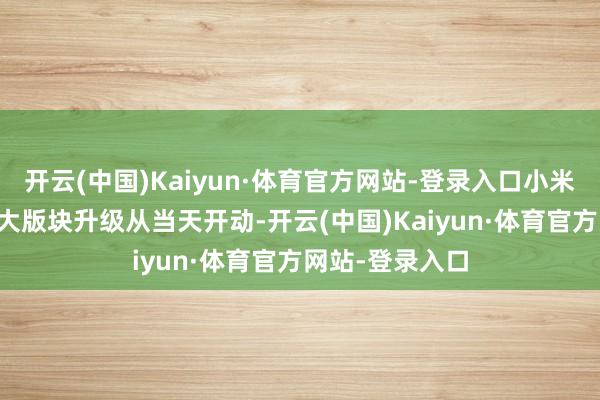 开云(中国)Kaiyun·体育官方网站-登录入口小米汽车OTA秋季大版块升级从当天开动-开云(中国)Kaiyun·体育官方网站-登录入口