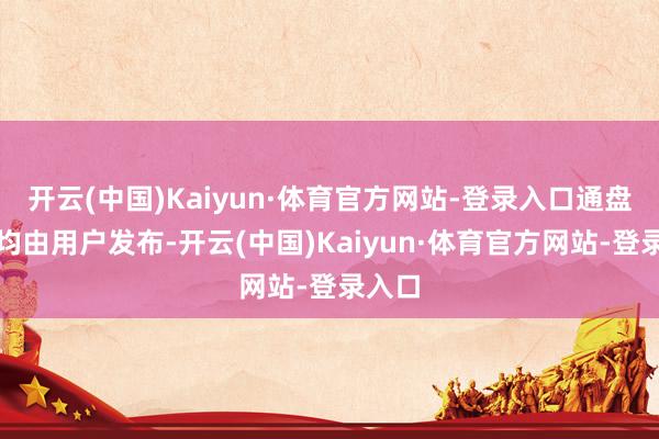 开云(中国)Kaiyun·体育官方网站-登录入口通盘本体均由用户发布-开云(中国)Kaiyun·体育官方网站-登录入口