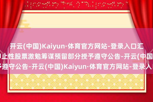 开云(中国)Kaiyun·体育官方网站-登录入口汇通集团：对于2025年抑止性股票激勉筹谋预留部分授予遵守公告-开云(中国)Kaiyun·体育官方网站-登录入口