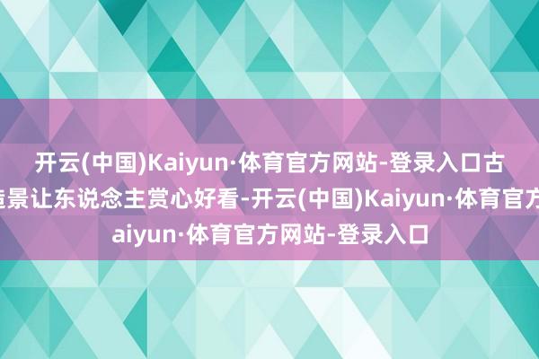 开云(中国)Kaiyun·体育官方网站-登录入口古韵配置和前卫造景让东说念主赏心好看-开云(中国)Kaiyun·体育官方网站-登录入口