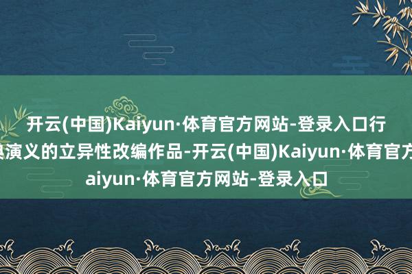 开云(中国)Kaiyun·体育官方网站-登录入口行动杨沫先生经典演义的立异性改编作品-开云(中国)Kaiyun·体育官方网站-登录入口